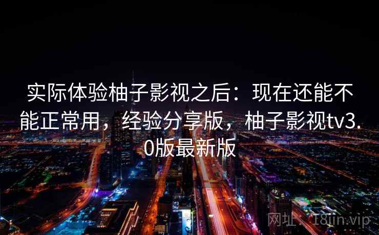 实际体验柚子影视之后：现在还能不能正常用，经验分享版，柚子影视tv3.0版最新版