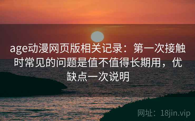 age动漫网页版相关记录：第一次接触时常见的问题是值不值得长期用，优缺点一次说明