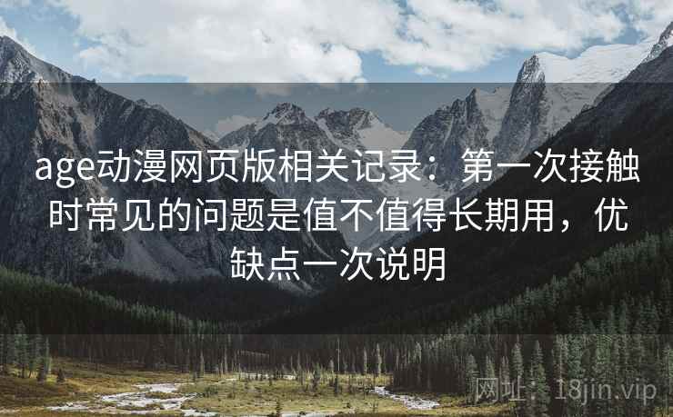 age动漫网页版相关记录：第一次接触时常见的问题是值不值得长期用，优缺点一次说明  第2张