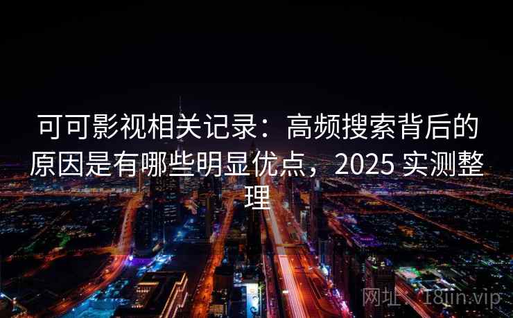 可可影视相关记录：高频搜索背后的原因是有哪些明显优点，2025 实测整理  第2张