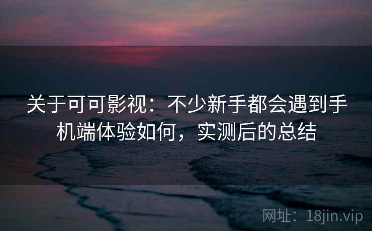 关于可可影视：不少新手都会遇到手机端体验如何，实测后的总结  第2张