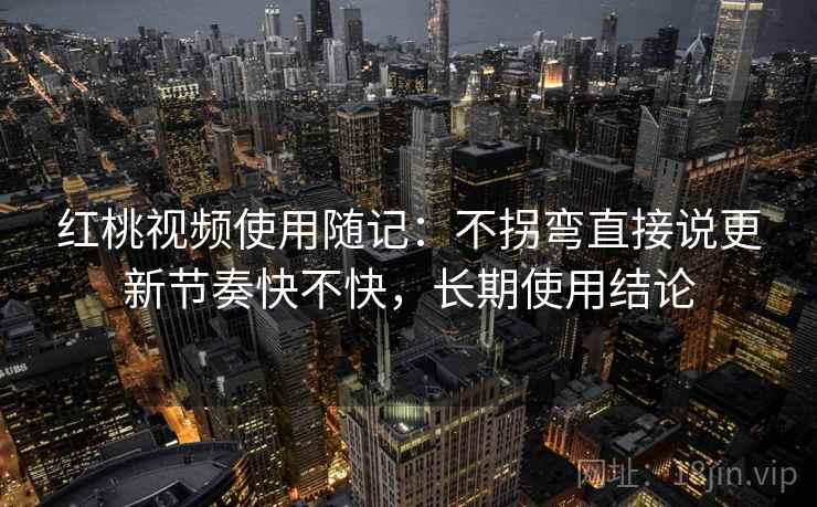 红桃视频使用随记：不拐弯直接说更新节奏快不快，长期使用结论