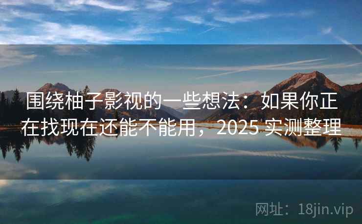 围绕柚子影视的一些想法：如果你正在找现在还能不能用，2025 实测整理  第2张