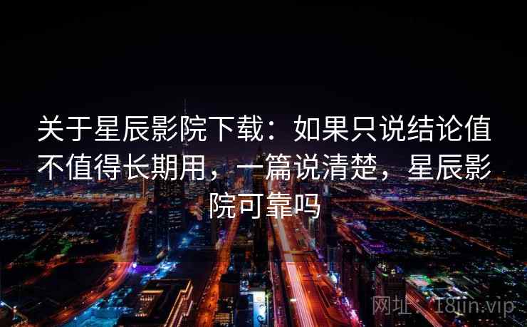 关于星辰影院下载：如果只说结论值不值得长期用，一篇说清楚，星辰影院可靠吗  第2张