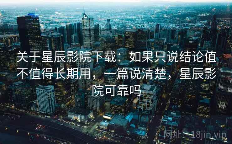 关于星辰影院下载：如果只说结论值不值得长期用，一篇说清楚，星辰影院可靠吗