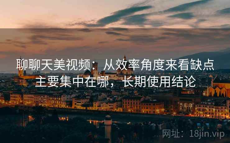 聊聊天美视频：从效率角度来看缺点主要集中在哪，长期使用结论  第2张
