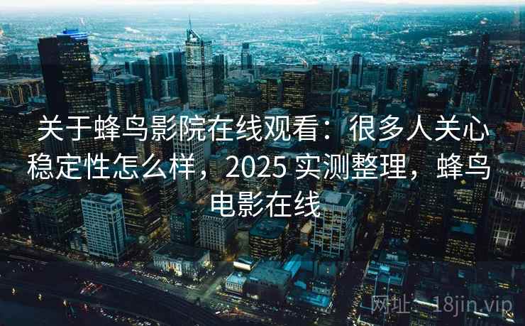 关于蜂鸟影院在线观看：很多人关心稳定性怎么样，2025 实测整理，蜂鸟 电影在线