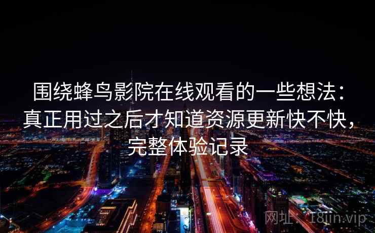 围绕蜂鸟影院在线观看的一些想法：真正用过之后才知道资源更新快不快，完整体验记录