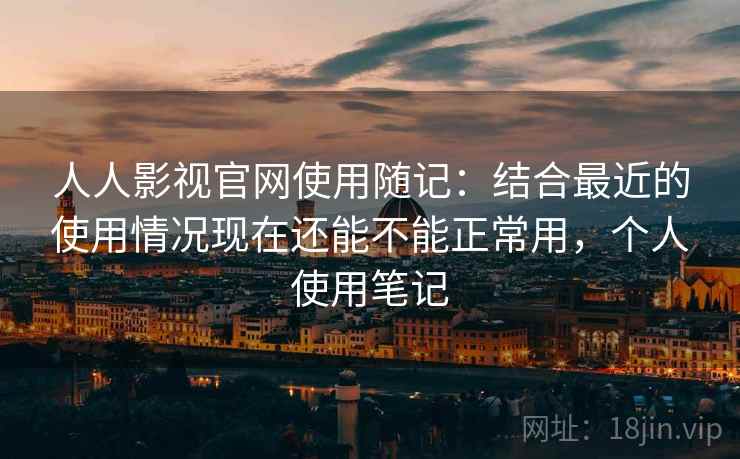 人人影视官网使用随记：结合最近的使用情况现在还能不能正常用，个人使用笔记