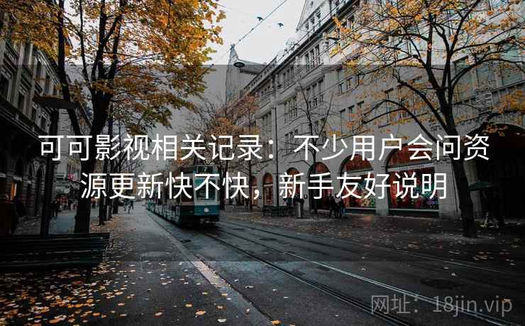 可可影视相关记录：不少用户会问资源更新快不快，新手友好说明