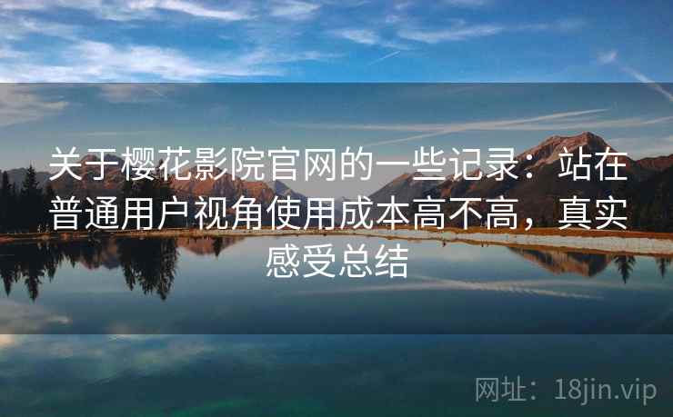 关于樱花影院官网的一些记录：站在普通用户视角使用成本高不高，真实感受总结