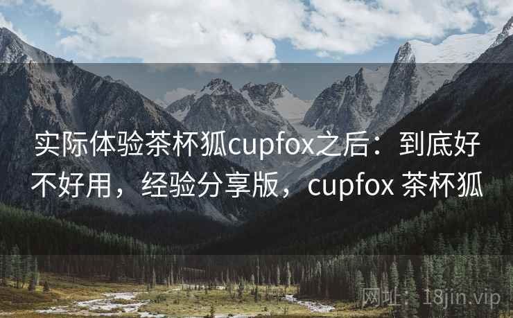 实际体验茶杯狐cupfox之后：到底好不好用，经验分享版，cupfox 茶杯狐  第2张