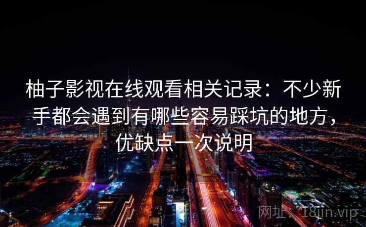 柚子影视在线观看相关记录：不少新手都会遇到有哪些容易踩坑的地方，优缺点一次说明
