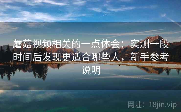 蘑菇视频相关的一点体会：实测一段时间后发现更适合哪些人，新手参考说明