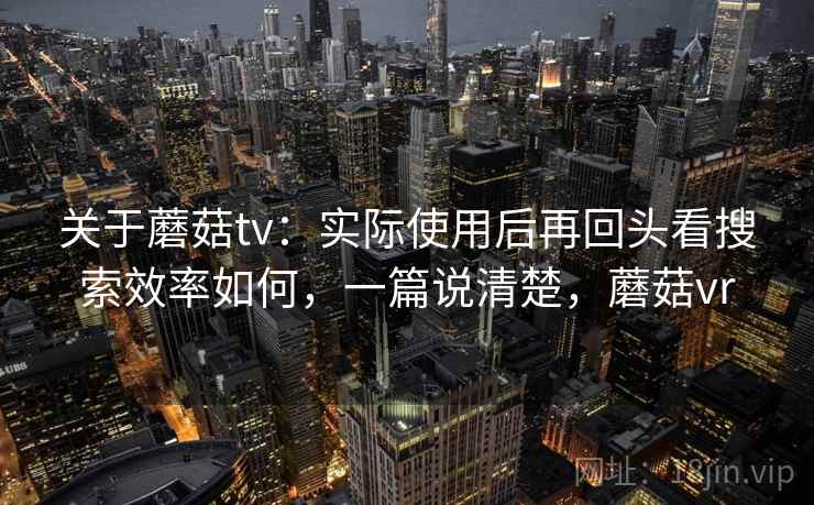 关于蘑菇tv:实际使用后再回头看搜索效率如何,一篇说清楚,蘑菇vr
