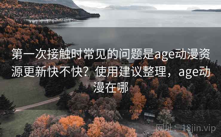 第一次接触时常见的问题是age动漫资源更新快不快？使用建议整理，age动漫在哪