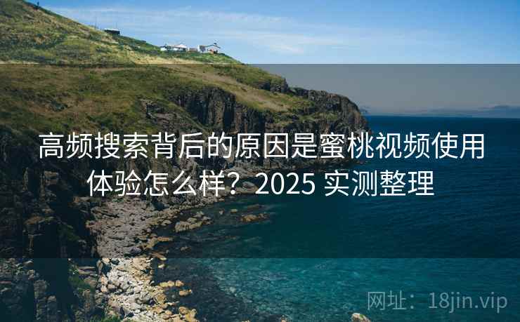 高频搜索背后的原因是蜜桃视频使用体验怎么样?2025 实测整理 第2张 高频搜索背后的原因是蜜桃视频使用体验怎么样?2025 实测整理 第2张