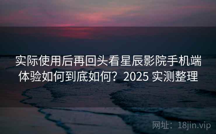 实际使用后再回头看星辰影院手机端体验如何到底如何?2025 实测整理 第2张 实际使用后再回头看星辰影院手机端体验如何到底如何?2025 实测整理 第2张