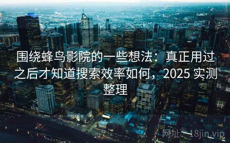 围绕蜂鸟影院的一些想法：真正用过之后才知道搜索效率如何，2025 实测整理  第2张