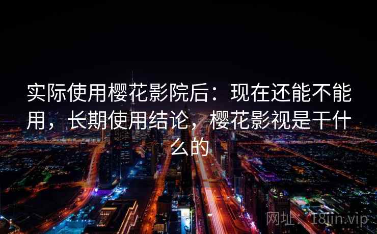 实际使用樱花影院后:现在还能不能用,长期使用结论,樱花影视是干什么的 第2张 实际使用樱花影院后:现在还能不能用,长期使用结论,樱花影视是干什么的 第2张