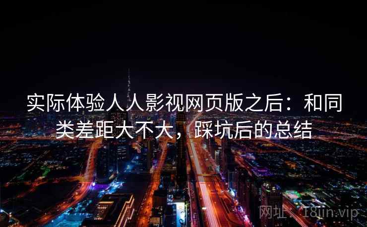 实际体验人人影视网页版之后：和同类差距大不大，踩坑后的总结  第2张
