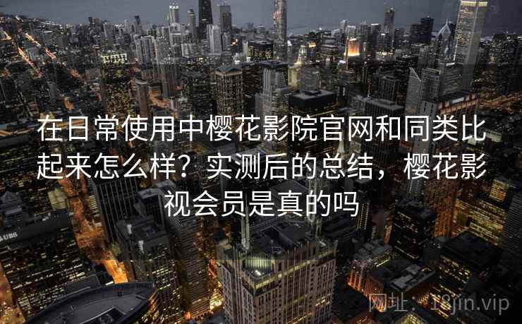 在日常使用中樱花影院官网和同类比起来怎么样？实测后的总结，樱花影视会员是真的吗  第2张
