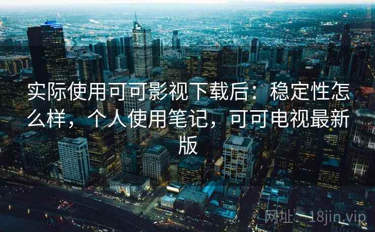 实际使用可可影视下载后：稳定性怎么样，个人使用笔记，可可电视最新版