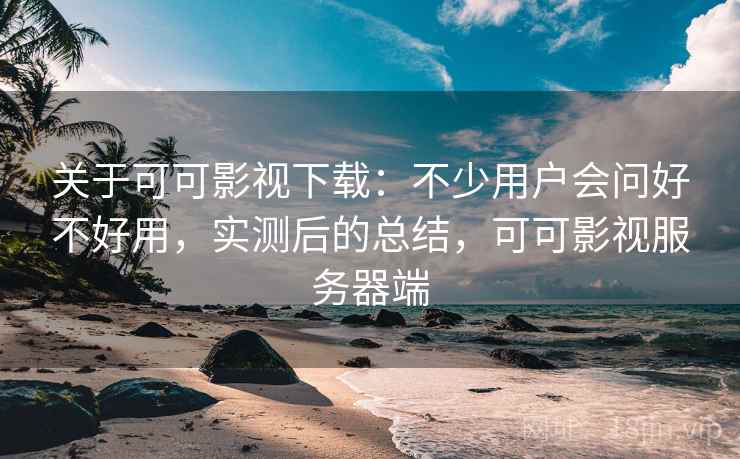 关于可可影视下载:不少用户会问好不好用,实测后的总结,可可影视服务器端 第2张 关于可可影视下载:不少用户会问好不好用,实测后的总结,可可影视服务器端 第2张
