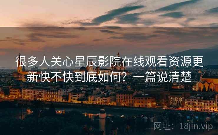很多人关心星辰影院在线观看资源更新快不快到底如何？一篇说清楚  第2张