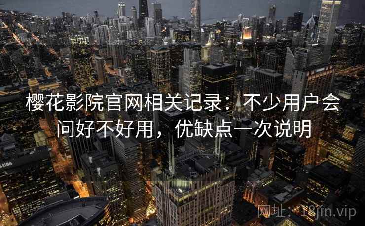 樱花影院官网相关记录:不少用户会问好不好用,优缺点一次说明