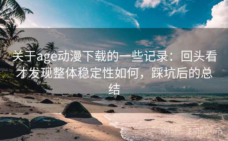 关于age动漫下载的一些记录：回头看才发现整体稳定性如何，踩坑后的总结