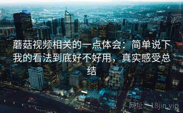 蘑菇视频相关的一点体会：简单说下我的看法到底好不好用，真实感受总结