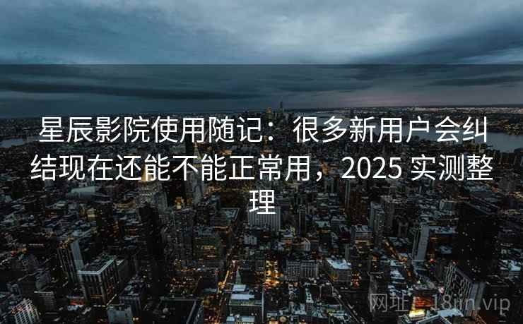星辰影院使用随记：很多新用户会纠结现在还能不能正常用，2025 实测整理