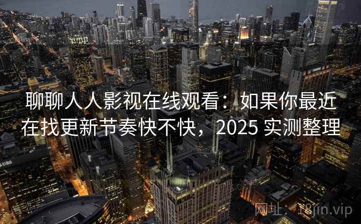 聊聊人人影视在线观看：如果你最近在找更新节奏快不快，2025 实测整理
