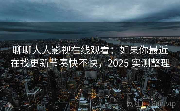 聊聊人人影视在线观看：如果你最近在找更新节奏快不快，2025 实测整理  第2张