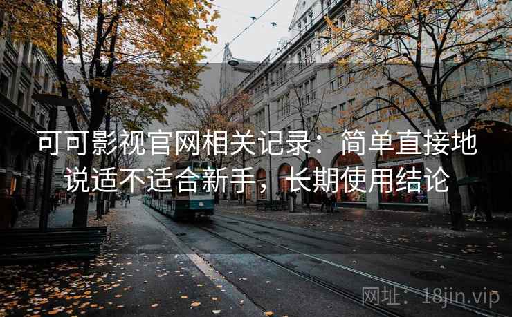 可可影视官网相关记录：简单直接地说适不适合新手，长期使用结论