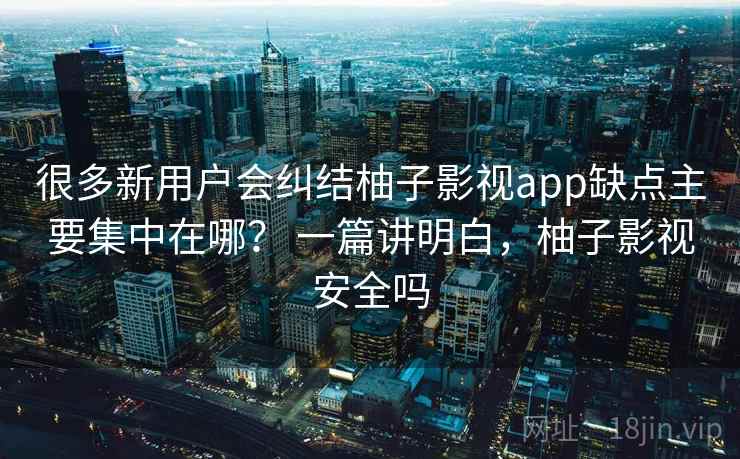 很多新用户会纠结柚子影视app缺点主要集中在哪？ 一篇讲明白，柚子影视安全吗