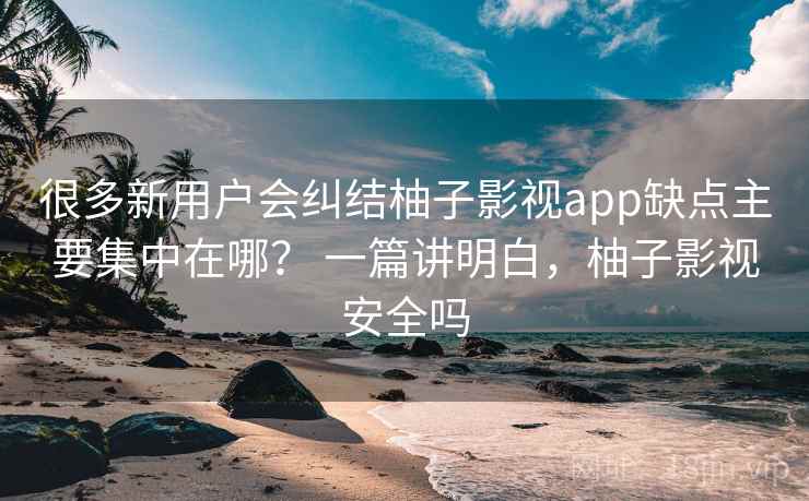 很多新用户会纠结柚子影视app缺点主要集中在哪？ 一篇讲明白，柚子影视安全吗  第2张