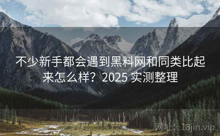 不少新手都会遇到黑料网和同类比起来怎么样？2025 实测整理  第2张