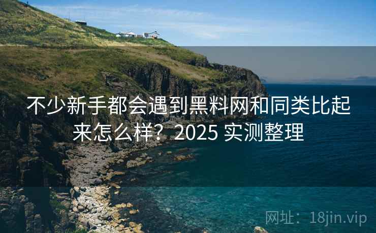 不少新手都会遇到黑料网和同类比起来怎么样？2025 实测整理