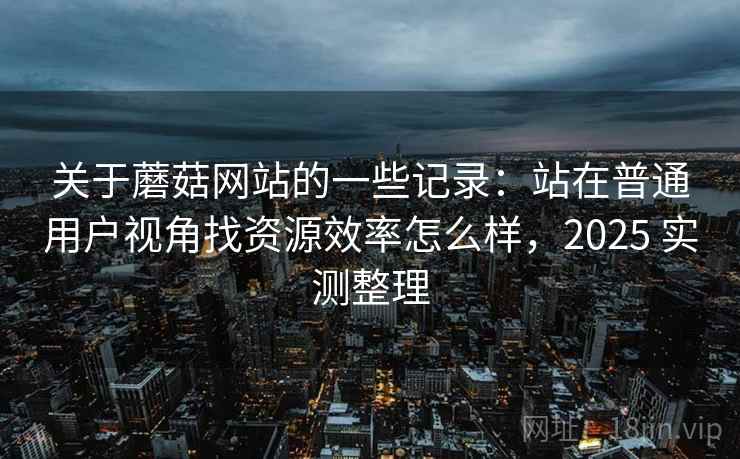 关于蘑菇网站的一些记录:站在普通用户视角找资源效率怎么样,2025 实测整理 第2张 关于蘑菇网站的一些记录:站在普通用户视角找资源效率怎么样,2025 实测整理 第2张