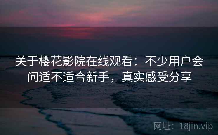 关于樱花影院在线观看：不少用户会问适不适合新手，真实感受分享