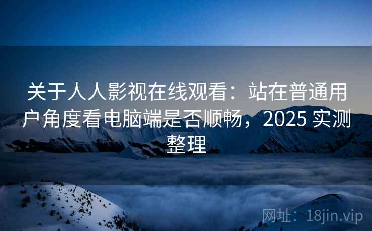 关于人人影视在线观看：站在普通用户角度看电脑端是否顺畅，2025 实测整理  第2张