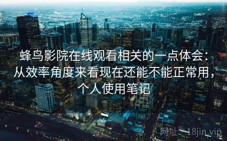 蜂鸟影院在线观看相关的一点体会：从效率角度来看现在还能不能正常用，个人使用笔记