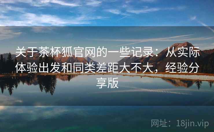 关于茶杯狐官网的一些记录：从实际体验出发和同类差距大不大，经验分享版