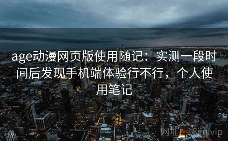 age动漫网页版使用随记：实测一段时间后发现手机端体验行不行，个人使用笔记