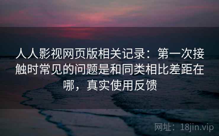 人人影视网页版相关记录：第一次接触时常见的问题是和同类相比差距在哪，真实使用反馈  第2张