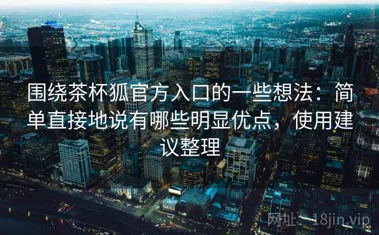 围绕茶杯狐官方入口的一些想法:简单直接地说有哪些明显优点,使用建议整理 第2张 围绕茶杯狐官方入口的一些想法:简单直接地说有哪些明显优点,使用建议整理 第2张