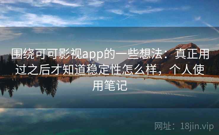 围绕可可影视app的一些想法：真正用过之后才知道稳定性怎么样，个人使用笔记  第2张