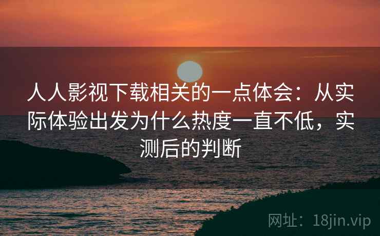 人人影视下载相关的一点体会:从实际体验出发为什么热度一直不低,实测后的判断